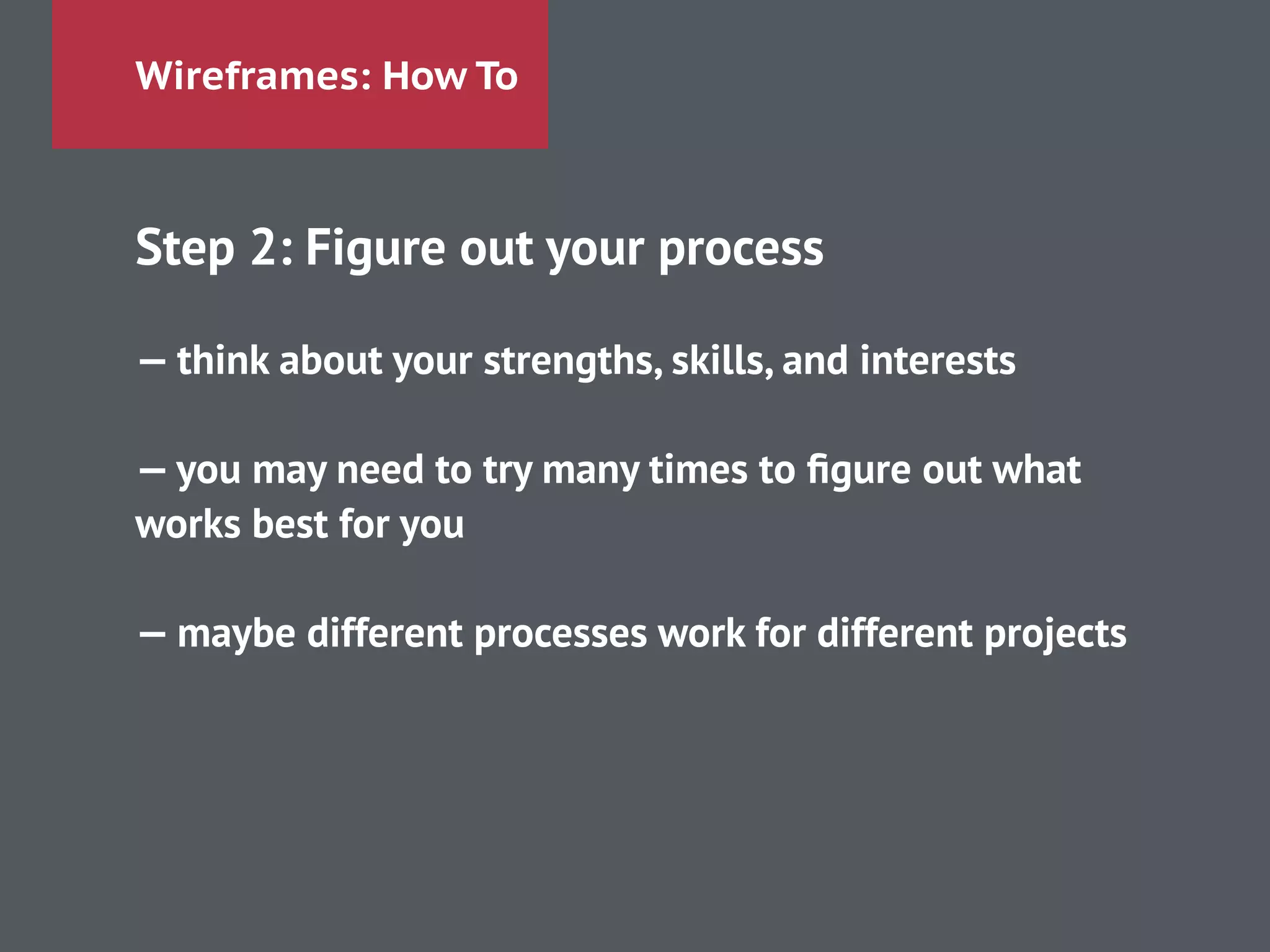 Wireframes: How To
Step 2: Figure out your process
!
— think about your strengths, skills, and interests
!
— you may need to try many times to ﬁgure out what
works best for you
!
— maybe different processes work for different projects
 