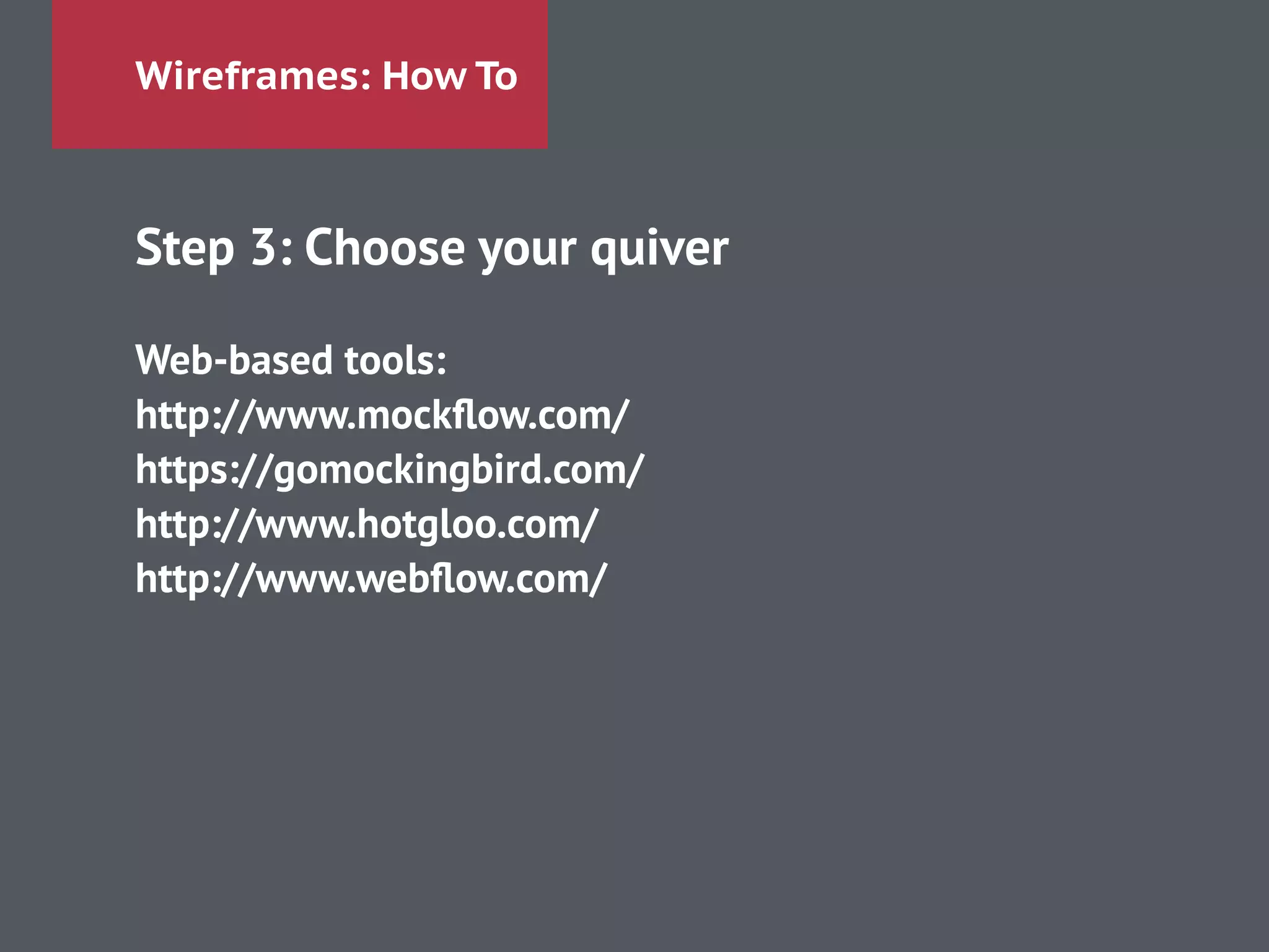 Wireframes: How To
Step 3: Choose your quiver
!
Web-based tools:
http://www.mockﬂow.com/
https://gomockingbird.com/
http://www.hotgloo.com/
http://www.webﬂow.com/
 