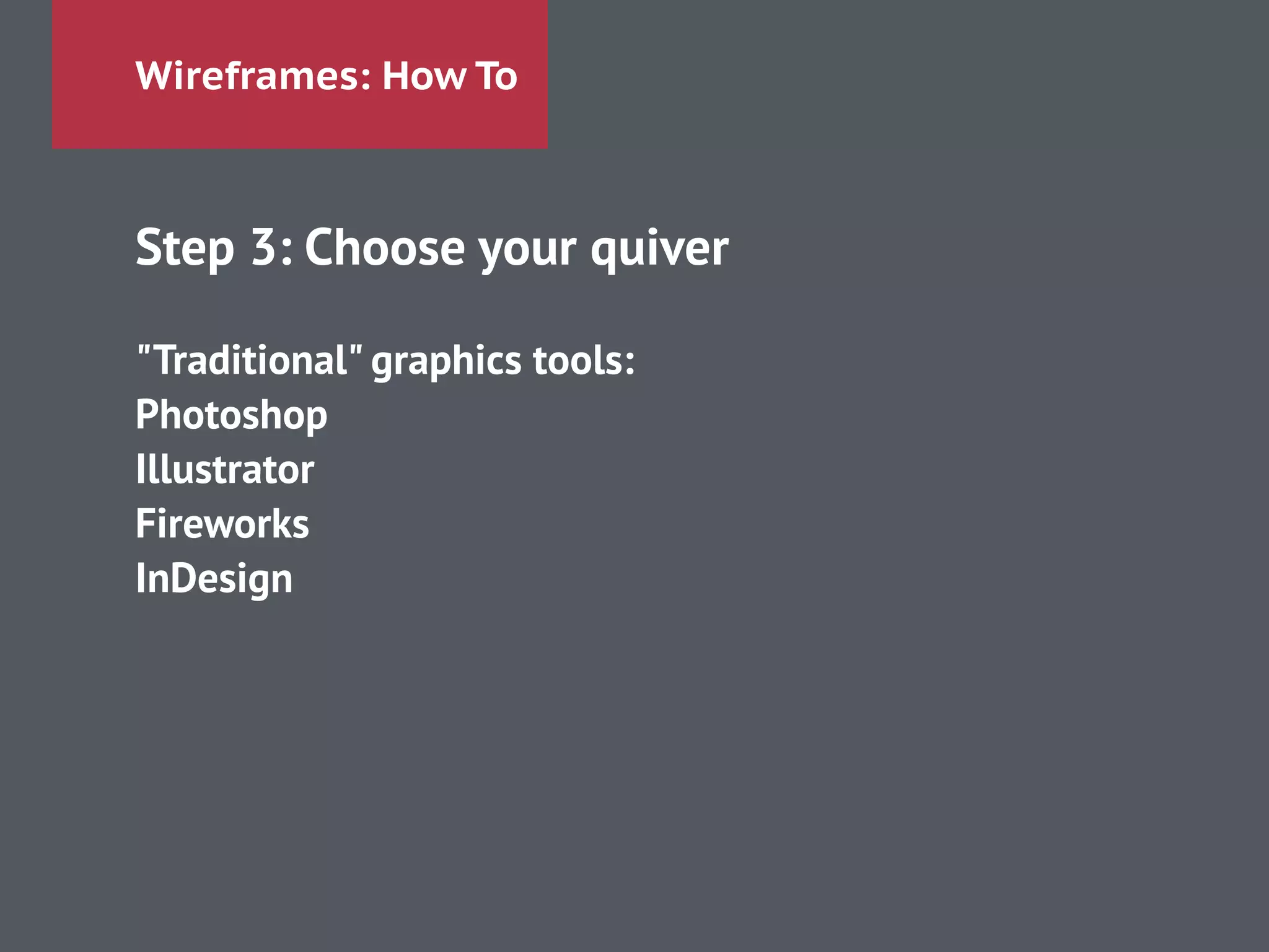 Wireframes: How To
Step 3: Choose your quiver
!
"Traditional" graphics tools:
Photoshop
Illustrator
Fireworks
InDesign
!
!
 