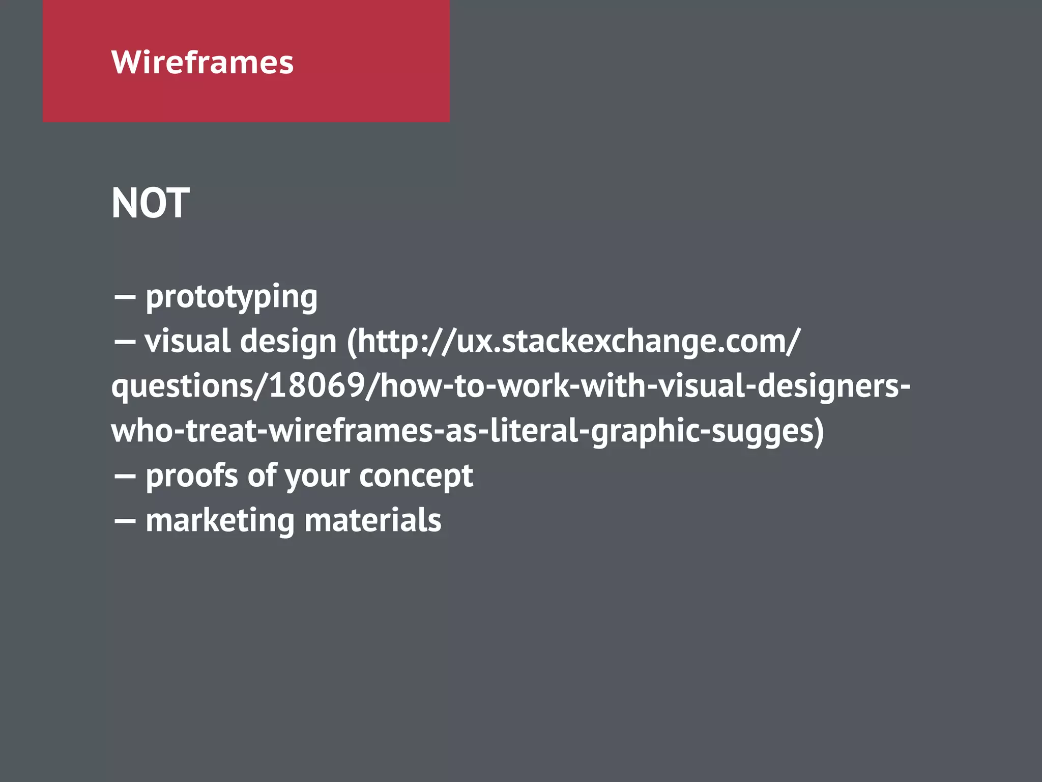 Wireframes
NOT
!
— prototyping
— visual design (http://ux.stackexchange.com/
questions/18069/how-to-work-with-visual-designers-
who-treat-wireframes-as-literal-graphic-sugges)
— proofs of your concept
— marketing materials
 