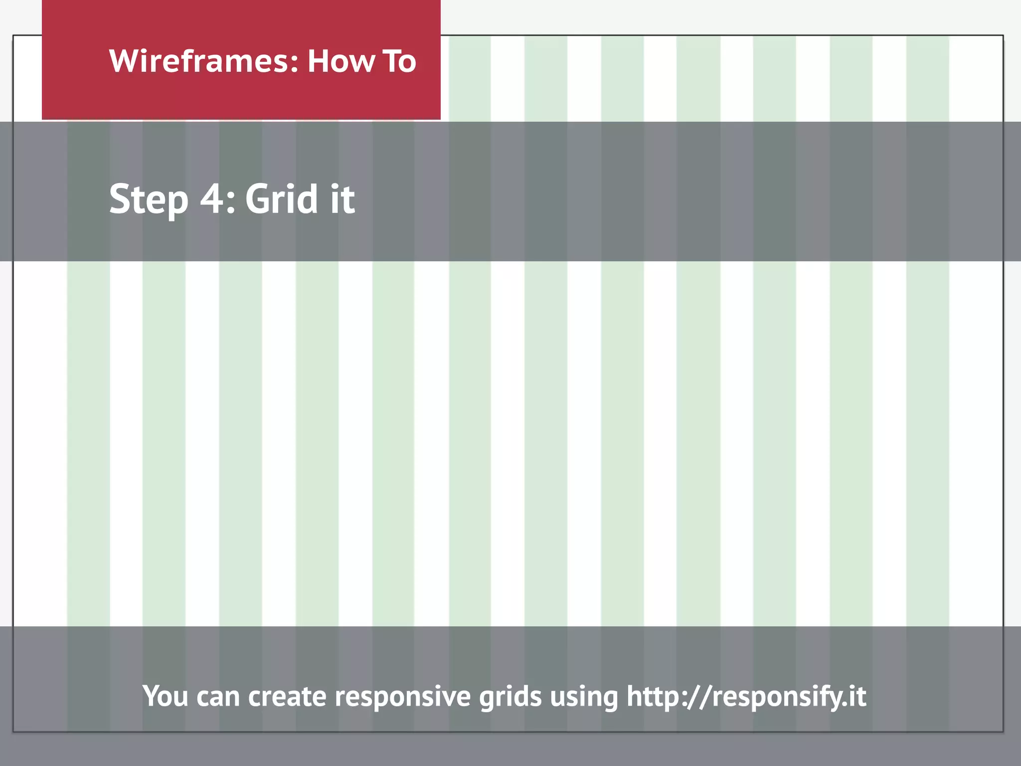 Wireframes: How To
Step 4: Grid it
!
!
!
!
!
You can create responsive grids using http://responsify.it
 