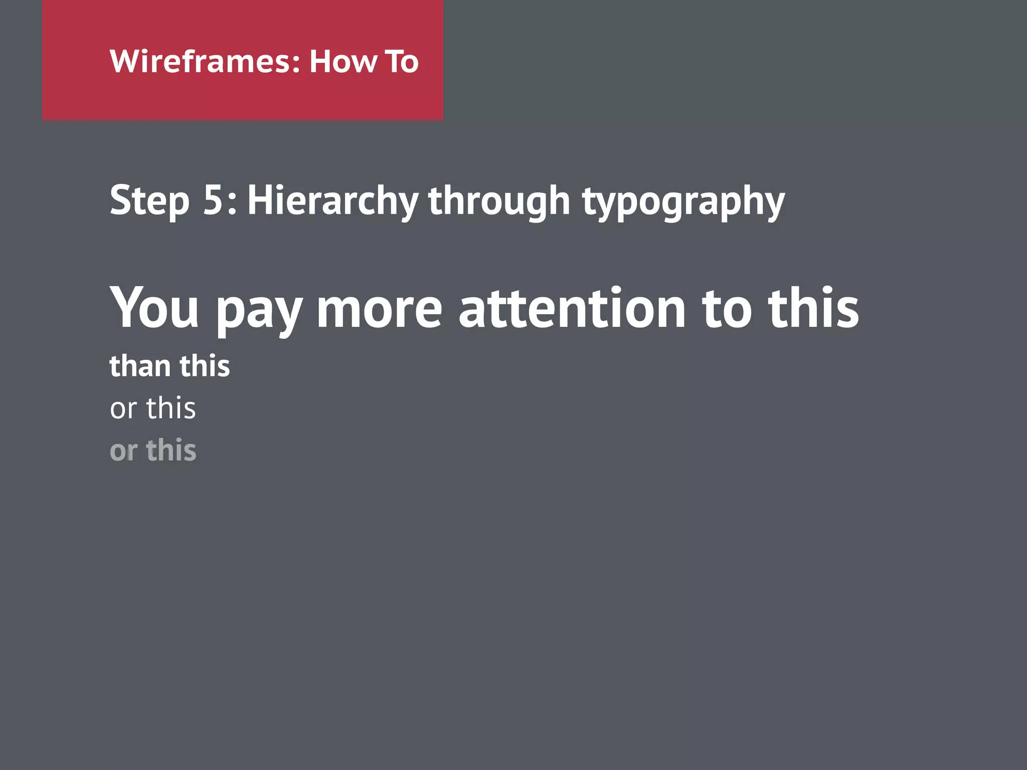 Wireframes: How To
Step 5: Hierarchy through typography
!
You pay more attention to this
than this
or this
or this
!
!
 