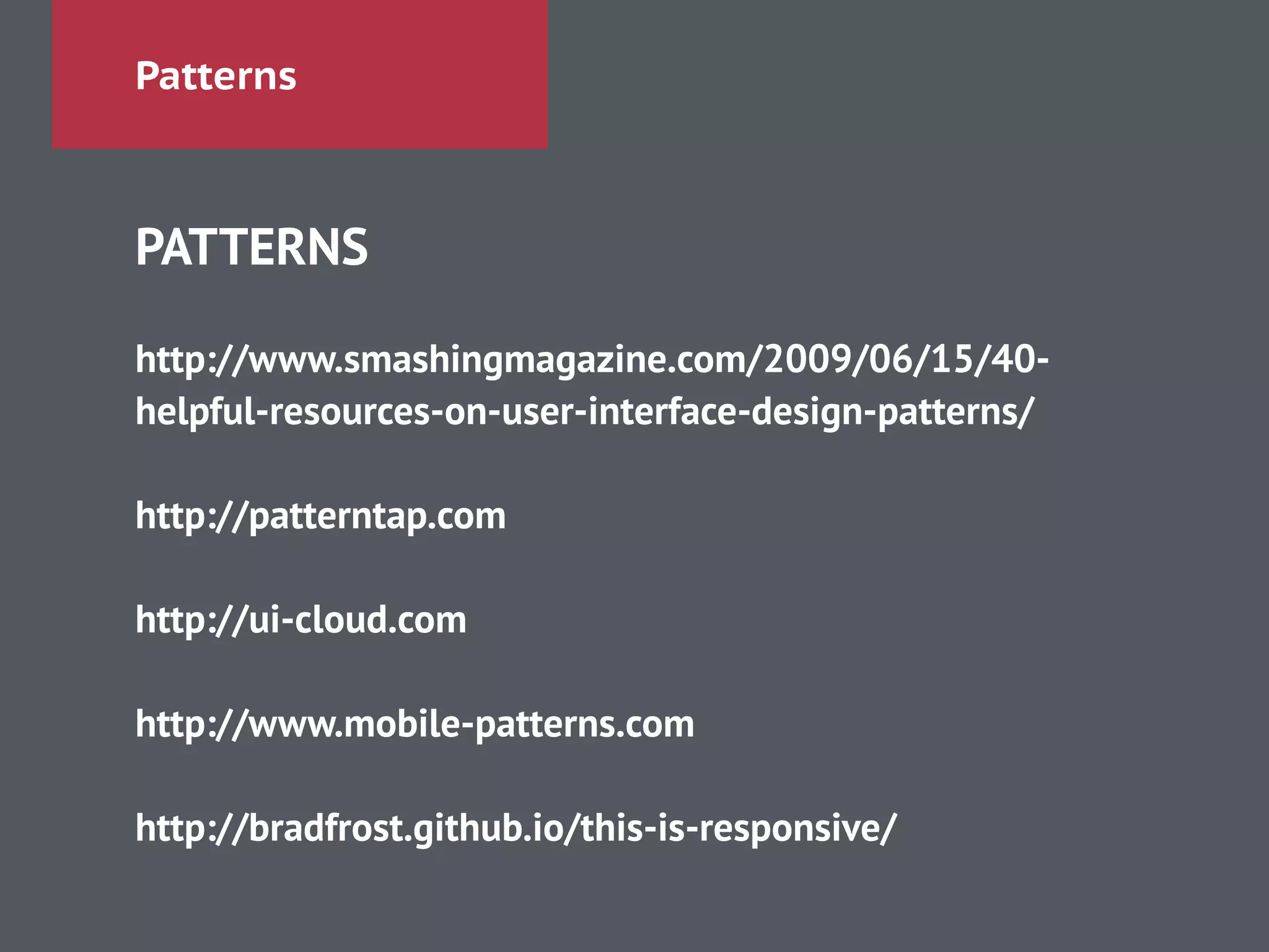 Patterns
PATTERNS
!
http://www.smashingmagazine.com/2009/06/15/40-
helpful-resources-on-user-interface-design-patterns/
!
http://patterntap.com
!
http://ui-cloud.com
!
http://www.mobile-patterns.com
!
http://bradfrost.github.io/this-is-responsive/
 