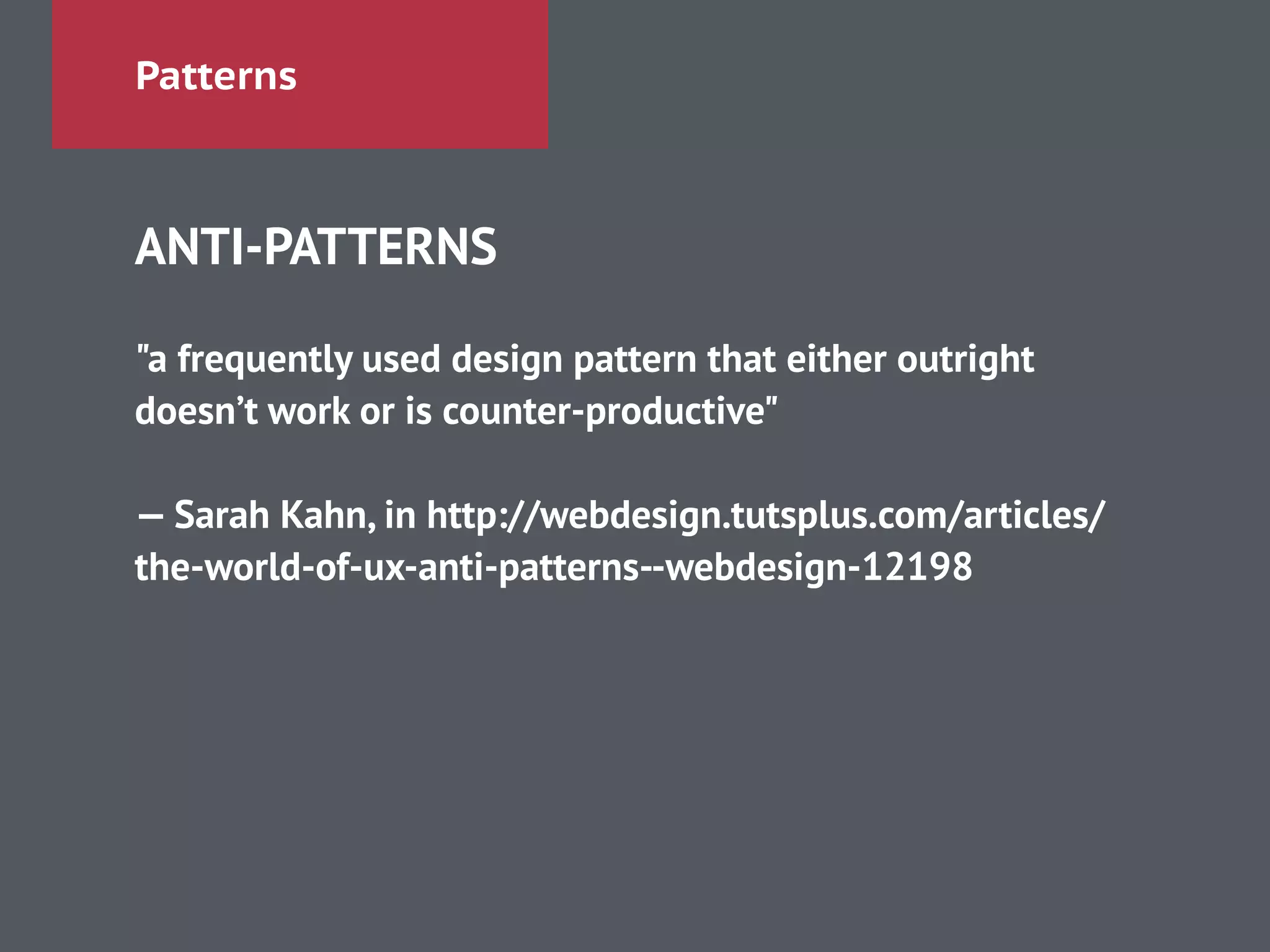 Patterns
ANTI-PATTERNS
!
"a frequently used design pattern that either outright
doesn’t work or is counter-productive"
!
— Sarah Kahn, in http://webdesign.tutsplus.com/articles/
the-world-of-ux-anti-patterns--webdesign-12198
 
