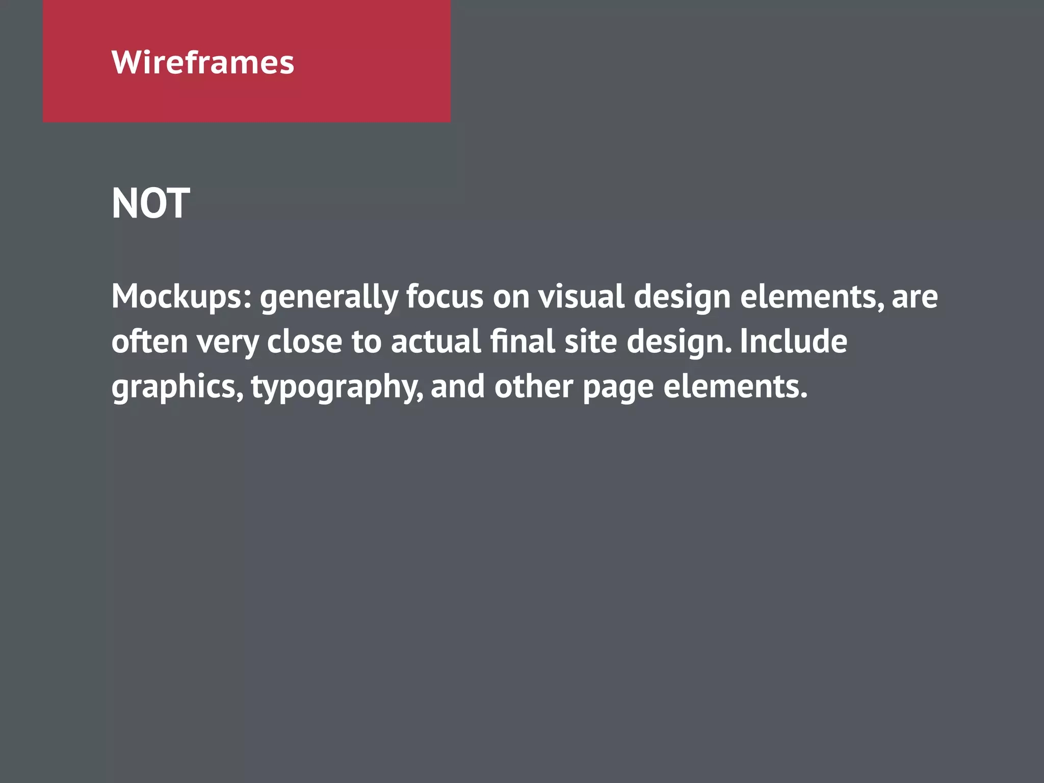 Wireframes
NOT
!
Mockups: generally focus on visual design elements, are
often very close to actual ﬁnal site design. Include
graphics, typography, and other page elements.
 