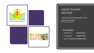UNNAT BHARAT
ABHIYAN
- Building Architecture of an
Inclusive India
• Presented By:-
• Ankita Das (418HS1021)
• P. Suyashaa (418HS1001)
• Omm Priyadarshi (418HS1020)
 