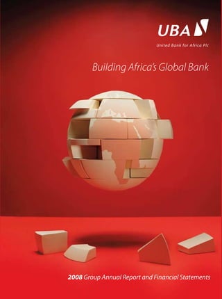 2008	Group	Annual	Report	and	Financial	Statements
Building Africa’s Global Bank
United	Bank	for	Africa	Plc						
United	Bank	for	Africa	Plc	
www.ubagroup.com
United	Bank	for	Africa	Plc	
2008	Group	Annual	Report	and	
Financial	Statements
www.ubagroup.com
United	Bank	for	Africa	Plc	
2008	Group	Annual	Report	and	Financial	Statements
Group	overview
Group	at	a	glance	.	.	.	.	.	.	.	.	.	.	.	.	.	.	.	.	.	.	.	.	.	.	.	.	.	.	.	.	.	.	.	.	.	.	.	.	.	.	.	.	.	.	.	.	.	.	.	.	.	.	.	.	.	.	.	.	.	.	.	.	.2
Business	operations	.	.	.	.	.	.	.	.	.	.	.	.	.	.	.	.	.	.	.	.	.	.	.	.	.	.	.	.	.	.	.	.	.	.	.	.	.	.	.	.	.	.	.	.	.	.	.	.	.	.	.	.	.	.	.	.	.	.	.4
2008	year	in	review. . . . . . . . . . . . . . . . . . . . . . . . . . . . . . . . . . . . . . . . . . . . . . . . . . . . . . . . . . . .6
Innovative	products	and	services	. . . . . . . . . . . . . . . . . . . . . . . . . . . . . . . . . . . . . . . . . . . . . .8
Board	of	Directors. . . . . . . . . . . . . . . . . . . . . . . . . . . . . . . . . . . . . . . . . . . . . . . . . . . . . . . . . . . 12
Executive	committee	. . . . . . . . . . . . . . . . . . . . . . . . . . . . . . . . . . . . . . . . . . . . . . . . . . . . . . . . 16
Review	of	operations
Chairman’s	statement. . . . . . . . . . . . . . . . . . . . . . . . . . . . . . . . . . . . . . . . . . . . . . . . . . . . . . . 18
CEO’s	statement. . . . . . . . . . . . . . . . . . . . . . . . . . . . . . . . . . . . . . . . . . . . . . . . . . . . . . . . . . . . . 24
Highlights	of	2007/2008	financial	year. . . . . . . . . . . . . . . . . . . . . . . . . . . . . . . . . . . . . . . 30
Analytical	review	of	the	Group’s	financial	performance	 . . . . . . . . . . . . . . . . . . . . . . 32
Review	of	operations. . . . . . . . . . . . . . . . . . . . . . . . . . . . . . . . . . . . . . . . . . . . . . . . . . . . . . . . 36
Corporate	social	responsibility	report. . . . . . . . . . . . . . . . . . . . . . . . 52
Risk	management	report	. . . . . . . . . . . . . . . . . . . . . . . . . . . . . . . . . . . . . . . . . 58
Corporate	governance
Corporate	governance	report. . . . . . . . . . . . . . . . . . . . . . . . . . . . . . . . . . . . . . . . . . . . . . . . 74
Report	of	the	audit	committee. . . . . . . . . . . . . . . . . . . . . . . . . . . . . . . . . . . . . . . . . . . . . . . 78
Report	to	the	Directors	of	UBA	on	outcome	of	Board	Evaluation. . . . . . . . . . . . . . 79
Director’s	report. . . . . . . . . . . . . . . . . . . . . . . . . . . . . . . . . . . . . . . . . . . . . . . . . . . . . . . . . . . . . 80
Financial	statements
Report	of	the	independent	auditors. . . . . . . . . . . . . . . . . . . . . . . . . . . . . . . . . . . . . . . . . . 84
Statement	of	significant	accounting	policies. . . . . . . . . . . . . . . . . . . . . . . . . . . . . . . . . 85
Results	at	a	glance	. . . . . . . . . . . . . . . . . . . . . . . . . . . . . . . . . . . . . . . . . . . . . . . . . . . . . . . . . . 89
Balance	sheet	. . . . . . . . . . . . . . . . . . . . . . . . . . . . . . . . . . . . . . . . . . . . . . . . . . . . . . . . . . . . . . . 90
Profit	and	loss	account	. . . . . . . . . . . . . . . . . . . . . . . . . . . . . . . . . . . . . . . . . . . . . . . . . . . . . . 91
Statement	of	cash	flows . . . . . . . . . . . . . . . . . . . . . . . . . . . . . . . . . . . . . . . . . . . . . . . . . . . . . 92
Notes	to	the	financial	statements. . . . . . . . . . . . . . . . . . . . . . . . . . . . . . . . . . . . . . . . . . . . 93
Group	value	added	statement. . . . . . . . . . . . . . . . . . . . . . . . . . . . . . . . . . . . . . . . . . . . . . 112
Bank	value	added	statement	. . . . . . . . . . . . . . . . . . . . . . . . . . . . . . . . . . . . . . . . . . . . . . . 113
Group	five-year	financial	summary. . . . . . . . . . . . . . . . . . . . . . . . . . . . . . . . . . . . . . . . . 114
Bank	five-year	financial	summary	. . . . . . . . . . . . . . . . . . . . . . . . . . . . . . . . . . . . . . . . . . 115
Shareholder	information	. . . . . . . . . . . . . . . . . . . . . . . . . . . . . . . . . . . . . . . . 116
Glossary. . . . . . . . . . . . . . . . . . . . . . . . . . . . . . . . . . . . . . . . . . . . . . . . . . . . . . . . . . . . . . . . 122
Notice	of	AGM	. . . . . . . . . . . . . . . . . . . . . . . . . . . . . . . . . . . . . . . . . . . . . . . . . . . . . . . 123
Proxy	form	.	.	.	.	.	.	.	.	.	.	.	.	.	.	.	.	.	.	.	.	.	.	.	.	.	.	.	.	.	.	.	.	.	.	.	.	.	.	.	.	.	.	.	.	.	.	.	.	.	.	.	.	.	.	.	.	.	.	.	.	.	.	.	.	.	124
Table of contents Page
Corporate information
 