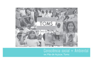 consciência social
conscientização ,
conforto,
modernidade
Consciência social + Ambiental
ex: Pão de Açúcar, Toms
 