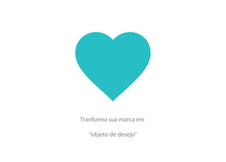 Tranforma sua marca em
“objeto de desejo”
 