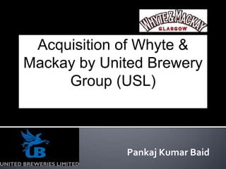 Acquisition of Whyte &
Mackay by United Brewery
     Group (USL)



             Pankaj Kumar Baid
 