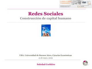 Redes Sociales
Construcción de capital humano




UBA. Universidad de Buenos Aires, Ciencias Económicas
                   21 de mayo, 2009


                 Soledad Corbière
 