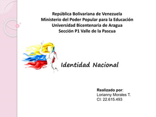 República Bolivariana de Venezuela
Ministerio del Poder Popular para la Educación
Universidad Bicentenaria de Aragua
Sección P1 Valle de la Pascua
Identidad Nacional
Realizado por:
Lorianny Morales T.
CI: 22.615.493
 