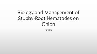 Biology and Management of
Stubby-Root Nematodes on
Onion
Review
 