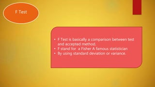 F Test
• F Test is basically a comparison between test
and accepted method.
• F stand for a Fisher A famous statistician
• By using standard deviation or variance.
 