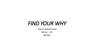 FIND YOUR WHY
Name: Ubaida Anwar
Roll no: 217
BSCS(E)
 
