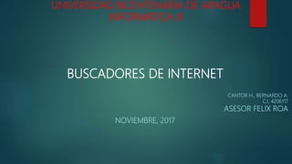 UNIVERSIDAD BICENTENARIA DE ARAGUA
INFORMATICA III
BUSCADORES DE INTERNET
CANTOR H., BERNARDO A.
C.I. 4206117
ASESOR FELIX ROA
NOVIEMBRE, 2017
 