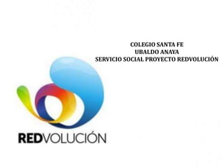 COLEGIO SANTA FE
UBALDO ANAYA
SERVICIO SOCIAL PROYECTO REDVOLUCIÓN
 