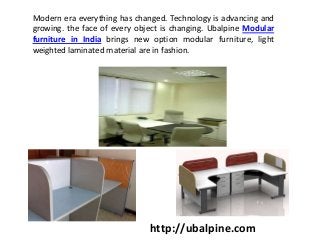 Modern era everything has changed. Technology is advancing and
growing. the face of every object is changing. Ubalpine Modular
furniture in India brings new option modular furniture, light
weighted laminated material are in fashion.
http://ubalpine.com
 