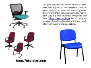 Ubalpine Provides vast choice of office chairs,
from those good for the reception desk, to
these designed as executive seating, you will
discover our chairs to be ergonomically right in
each way, it is very important everybody that
their office chair in India be as snug as
possible. Our office chairs are stylist and match
effectively in any workplace setting.
http://ubalpine.com
 