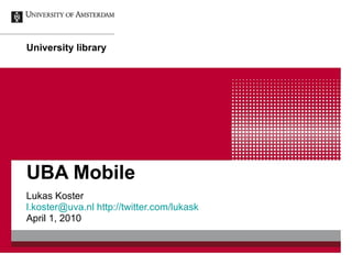 UBA Mobile Lukas Koster [email_address]   http:// twitter.com / lukask April 1, 2010 