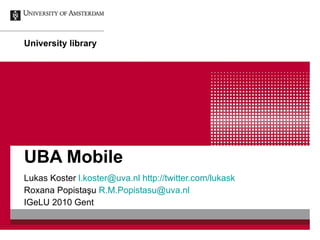 UBA Mobile Lukas Koster  [email_address]   http://twitter.com/lukask Roxana Popista şu  [email_address] IGeLU 2010 Gent 