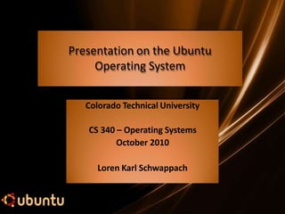 Presentation on the Ubuntu
Operating System
Colorado Technical University
CS 340 – Operating Systems
October 2010
Loren Ka...