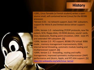 •1991, Linus Torvalds (a Finnish student) writes a open
source small, self-contained kernel (Linux) for the 80386
processo...