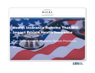 HEALTH INSURANCE REFORMS THAT WILL IMPACT PRIVATE HEALTH INSURANCE




Health Insurance Reforms That Will
Impact Private Health Insurance

Plan-Related Health Insurance Reform Provisions

April 1, 2010




                                1
 