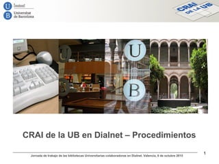 CRAI de la UB en Dialnet – Procedimientos
Jornada de trabajo de las bibliotecas Universitarias colaboradoras en Dialnet. Valencia, 6 de octubre 2015
1
 