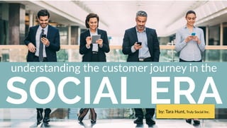 SOCIAL ERA
understanding the customer journey in the
by: Tara Hunt, Truly Social Inc.
 