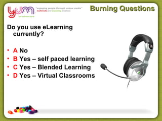 Burning Questions

Do you use eLearning
 currently?

•   A No
•   B Yes – self paced learning
•   C Yes – Blended Learning
•   D Yes – Virtual Classrooms
 