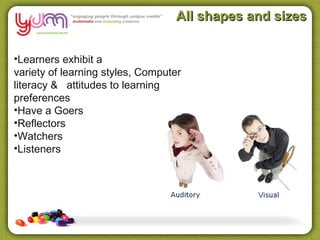 All shapes and sizes


•Learners exhibit a
variety of learning styles, Computer
literacy & attitudes to learning
preferences
•Have a Goers
•Reflectors
•Watchers
•Listeners
 