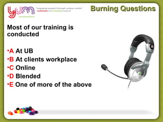 Burning Questions

Most of our training is
conducted

•A At UB
•B At clients workplace
•C Online
•D Blended
•E One of more of the above
 