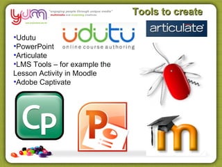 Tools to create

•Udutu
•PowerPoint
•Articulate
•LMS Tools – for example the
Lesson Activity in Moodle
•Adobe Captivate
 