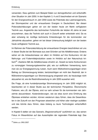 Einleitung


verwenden. Dazu gehören zum Beispiel Daten zur demografischen und wirtschaftli-
chen Situation im Jahr 2050. In den Kapiteln 3, 4 und 5 beschreiben wir ein Szenario
für den Energieverbrauch im Jahr 2050 sowie die Potentiale des Lastmanagements,
der Stromspeicher und der erneuerbaren Energien in Deutschland. Bei diesen
Potenzialschätzungen gehen wir von der besten heute am Markt verfügbaren
Technik aus. Angesichts des technischen Fortschritts der letzten 40 Jahre ist zwar
anzunehmen, dass die Technik sich auch in Zukunft weiter entwickeln wird. Da es
aber schwierig ist, künftige technische Entwicklungen für die kommenden vier
Jahrzehnte abzusehen, gehen wir bei dieser Untersuchung lediglich von der besten
heute verfügbaren Technik aus.

Im Rahmen der Potenzialschätzung der erneuerbaren Energien beschränken wir uns
in dieser Studie bei der Biomasse aus zwei Gründen auf die Abfallbiomasse. Erstens
sehen wir die Anbaubiomasse vor allem im Hinblick auf ihre Konkurrenz mit der
Nahrungs- und Futtermittelproduktion sowie im Hinblick auf den Naturschutz kri-
tisch28. Zweitens fällt die Abfallbiomasse ohnehin an. Soweit es keine Konkurrenzen
zu vorrangigen Versorgungsbereichen gibt, wie zur stofflichen Verwendung, kann
man sie zur Energiegewinnung nutzen. Auch wenn Müllverbrennungsanlagen einen
Beitrag zur Stromerzeugung leisten, berücksichtigen wir nicht den Restmüll, der in
Müllverbrennungsanlagen zur Stromerzeugung eingesetzt wird, da heutzutage nicht
abzusehen ist, wie die Restmüllverwertung im Jahr 2050 aussehen wird.

Die Frage, ob eine hundertprozentige Stromversorgung im Jahr 2050 möglich ist,
beantworten wir in dieser Studie aus der technischen Perspektive. Ökonomische
Faktoren, wie z.B. der Ölpreis, sind nur sehr schwer für die kommenden vier Jahr-
zehnte abzuschätzen. Kostenänderungen, wie sie etwa durch eine Erhöhung des
Ölpreises entstehen würden, können wiederrum dazu führen, dass die Gesamtkos-
ten in der Zukunft von den Prognosen abweichen und höher oder niedriger ausfallen
und das könnte dazu führen, dass bislang zu teure Technologien wirtschaftlich
werden.

In Kapitel 6 stellen wir das Szenario „Regionenverbund“ ausführlich vor, das seinen
Fokus im Wesentlichen auf das Ausschöpfen der regionalen Potentiale legt. Das


28
     Siehe u.a. SRU 2007




                                                                                 20
 