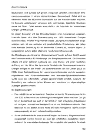 Zusammenfassung


Deutschlands und Europas auf großen, europaweit verteilten, erneuerbaren Stro-
merzeugungsanlagen in einem interkontinentalen Stromverbund. Dabei wird ein
erheblicher Anteil des deutschen Strombedarfs aus den Nachbarstaaten importiert.
Im Szenario „Lokal-Autark“ versorgen sich kleinräumige, dezentrale Strukturen
autark mit Strom. Dabei werden ausschließlich die Potentiale der erneuerbaren
Energien vor Ort genutzt.

Mit diesen Szenarien will das Umweltbundesamt einen Lösungsraum aufzeigen,
innerhalb dessen sich eine Stromversorgung aus 100% erneuerbaren Energien
realisieren lässt. Welcher Weg innerhalb dieses Lösungsraumes letztendlich einge-
schlagen wird, ist eine politische und gesellschaftliche Entscheidung. Wir geben
keine konkrete Empfehlung für ein bestimmtes Szenario ab, sondern zeigen Lö-
sungsoptionen auf und geben allgemeine Handlungsempfehlungen ab.

Die Modellierung des Szenarios „Regionenverbund“ beruht auf dem SimEE-Modell
des Fraunhofer-Instituts für Windenergie und Energiesystemtechnik. Die Simulation
erfolgte mit einer zeitlichen Auflösung von einer Stunde und einer räumlichen
Auflösung von 14 x 14 km. Die dynamische Simulation der Einspeisung erneuerbarer
Energien erfolgte mit der Wetter- und Lastcharakteristik von vier Jahren (2006 bis
2009). Unter Berücksichtigung der Lastmanagementpotentiale und der Ausgleich-
möglichkeiten   von   Pumpspeicherwerken      und   Biomasse-Spitzenlastkraftwerken
wurde dann der erforderliche Langzeit-Speichereinsatz ermittelt. Aufgrund der
Betrachtung von mehreren Jahren können sehr belastbare und allgemeingültige
Aussagen getroffen werden.

Die Ergebnisse zeigen:

•   Eine vollständig auf erneuerbaren Energien beruhende Stromerzeugung ist im
    Jahr 2050 auf technisch und auf ökologisch verträgliche Weise machbar. Das gilt
    für ein Deutschland, das auch im Jahr 2050 ein hoch entwickeltes Industrieland
    mit heutigem Lebensstil und heutigen Konsum- und Verhaltensmustern ist. Dies
    lässt sich mit der besten, bereits heute am Markt verfügbaren Technik sowohl
    erzeugungsseitig als auch verbrauchsseitig erreichen.

•   So wie die Potentiale der erneuerbaren Energien im Szenario „Regionenverbund“
    ausgeschöpft werden, können sie auch den erheblichen zusätzlichen Strom-
    verbrauch für einen starken Ausbau der Elektromobilität, die komplette Bereitstel-


                                                                                  192
 