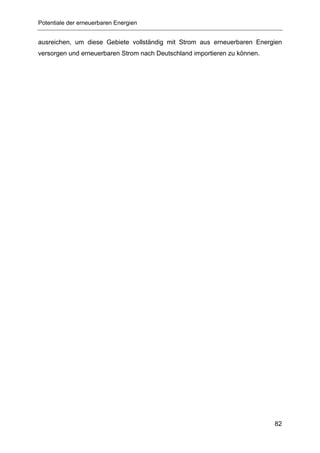 Potentiale der erneuerbaren Energien


ausreichen, um diese Gebiete vollständig mit Strom aus erneuerbaren Energien
versorgen und erneuerbaren Strom nach Deutschland importieren zu können.




                                                                           82
 