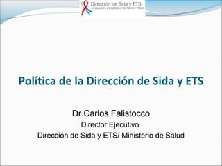 Política de la Dirección de Sida y ETS

             Dr.Carlos Falistocco
                Director Ejecutivo
   Dirección de Sida y ETS/ Ministerio de Salud
 