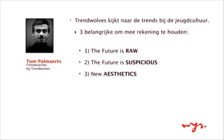 ‣ Trendwolves kijkt naar de trends bij de jeugdcultuur. 
‣ 3 belangrijke om mee rekening te houden: 
‣ 1) The Future is RAW
‣ 2) The Future is SUSPICIOUS
‣ 3) New AESTHETICS
Tom Palmaerts
Trendwatcher
bij Trendwolves
 