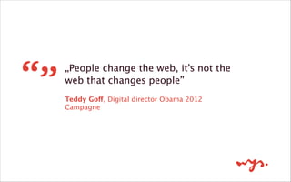 Teddy Goff, Digital director Obama 2012
Campagne
„People change the web, it’s not the
web that changes people”
 