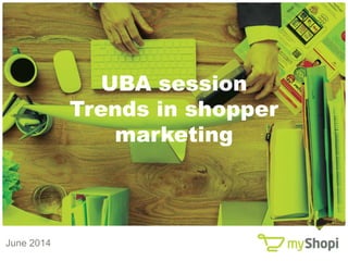 UBA session 
Trends in shopper 
marketing 
www.myShopi.be www.myShopi.be 
June 2014 
 