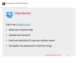 Uitproberen


Log in op Dropbox.com

   Maak een nieuwe map

   Upload een bestand

   Geef een bestand of map een andere naam

   Verwijder een bestand en haal het terug


                                     UBA Webtoolworkshop Dropbox   17
 