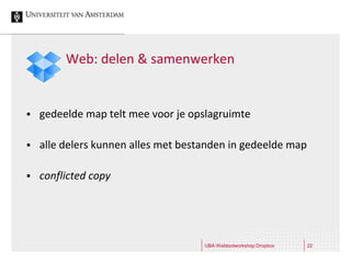 Web: delen & samenwerken


   gedeelde map telt mee voor je opslagruimte

   alle delers kunnen alles met bestanden in gedeelde map

   conflicted copy




                                     UBA Webtoolworkshop Dropbox   22
 