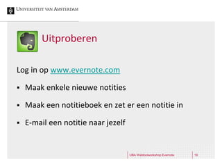 Uitproberen

Log in op www.evernote.com

   Maak enkele nieuwe notities

   Maak een notitieboek en zet er een notitie in

   E-mail een notitie naar jezelf


                                     UBA Webtoolworkshop Evernote   19
 