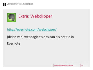 Extra: Webclipper

http://evernote.com/webclipper/

(delen van) webpagina’s opslaan als notitie in
Evernote




                                UBA Webtoolworkshop Evernote   23
 