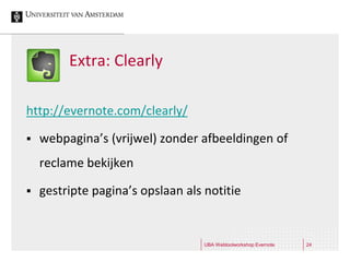 Extra: Clearly

http://evernote.com/clearly/

   webpagina’s (vrijwel) zonder afbeeldingen of
    reclame bekijken

   gestripte pagina’s opslaan als notitie


                                   UBA Webtoolworkshop Evernote   24
 