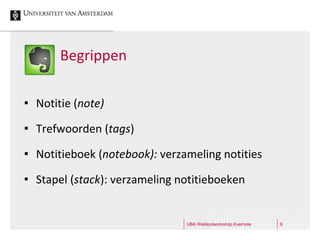 Begrippen

   Notitie (note)
   Trefwoorden (tags)
   Notitieboek (notebook): verzameling notities
   Stapel (stack): verzameling notitieboeken


                                 UBA Webtoolworkshop Evernote   6
 