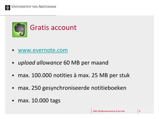 Gratis account

   www.evernote.com

   upload allowance 60 MB per maand

   max. 100.000 notities à max. 25 MB per stuk

   max. 250 gesynchroniseerde notitieboeken

   max. 10.000 tags
                                UBA Webtoolworkshop Evernote   8
 