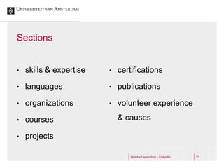 Sections


•   skills & expertise   •   certifications

•   languages            •   publications

•   organizations        •   volunteer experience

•   courses                  & causes

•   projects

                                 Webtool workshop - LinkedIn   21
 