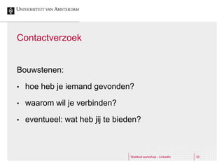 Contactverzoek


Bouwstenen:

•   hoe heb je iemand gevonden?

•   waarom wil je verbinden?

•   eventueel: wat heb jij te bieden?



                                  Webtool workshop - LinkedIn   32
 